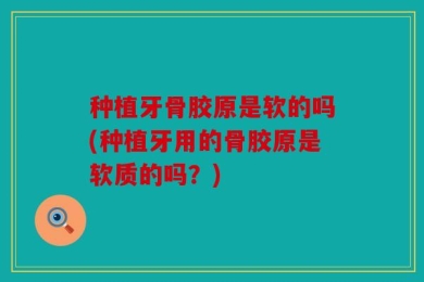 种植牙骨胶原是软的吗(种植牙用的骨胶原是软质的吗？)