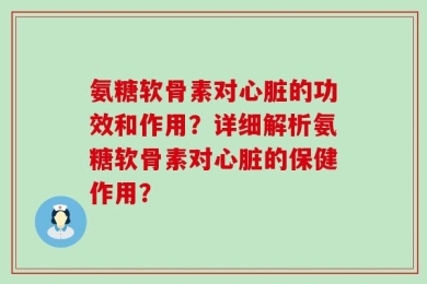 氨糖软骨素对心脏的功效和作用？详细解析氨糖软骨素对心脏的保健作用？
