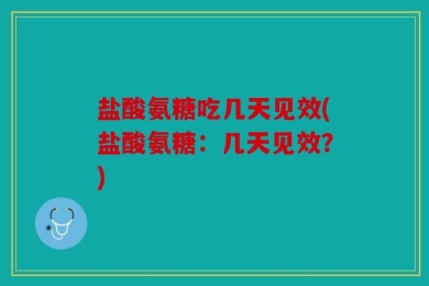 盐酸氨糖吃几天见效(盐酸氨糖：几天见效？)
