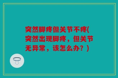 突然脚疼但关节不疼(突然出现脚疼，但关节无异常，该怎么办？)