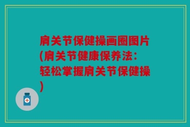 肩关节保健操画圈图片(肩关节健康保养法：轻松掌握肩关节保健操)