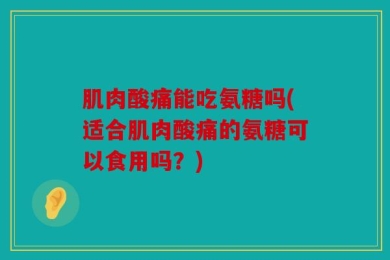 肌肉酸痛能吃氨糖吗(适合肌肉酸痛的氨糖可以食用吗？)