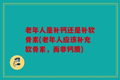 老年人是补钙还是补软骨素(老年人应该补充软骨素，而非钙质)