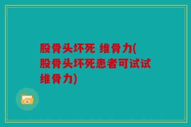 股骨头坏死 维骨力(股骨头坏死患者可试试维骨力)