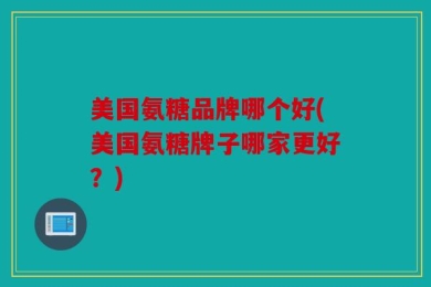 美国氨糖品牌哪个好(美国氨糖牌子哪家更好？)