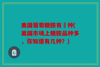 美国葡萄糖胺有幾种(美国市场上糖胺品种多，你知道有几种？)