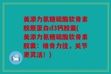 美添力氨糖硫酸软骨素胶原蛋白d3钙胶囊(美添力氨糖硫酸软骨素胶囊：维骨力佳，关节更灵活！)