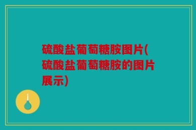 硫酸盐葡萄糖胺图片(硫酸盐葡萄糖胺的图片展示)