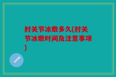 肘关节冰敷多久(肘关节冰敷时间及注意事项)