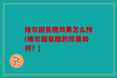 维尔固氨糖效果怎么样(维尔固氨糖的效果如何？)