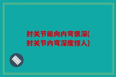 肘关节能向内弯很深(肘关节内弯深度惊人)