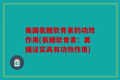 美国氨糖软骨素的功效作用(氨糖软骨素：美国证实具有功效作用)