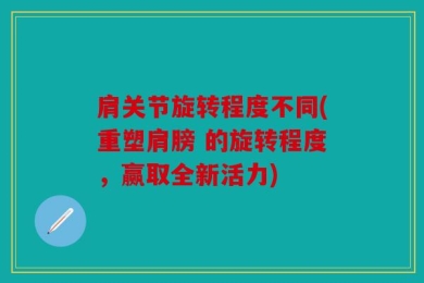 肩关节旋转程度不同(重塑肩膀 的旋转程度，赢取全新活力)
