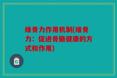 维骨力作用机制(维骨力：促进骨骼健康的方式和作用)