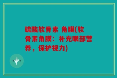 硫酸软骨素 角膜(软骨素角膜：补充眼部营养，保护视力)