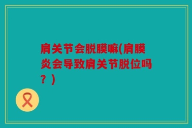 肩关节会脱膜嘛(肩膜炎会导致肩关节脱位吗？)