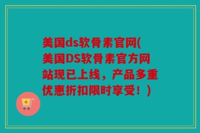 美国ds软骨素官网(美国DS软骨素官方网站现已上线，产品多重优惠折扣限时享受！)
