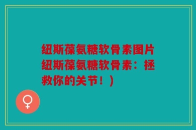 纽斯葆氨糖软骨素图片纽斯葆氨糖软骨素：拯救你的关节！)
