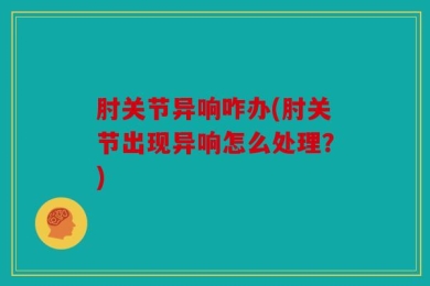 肘关节异响咋办(肘关节出现异响怎么处理？)