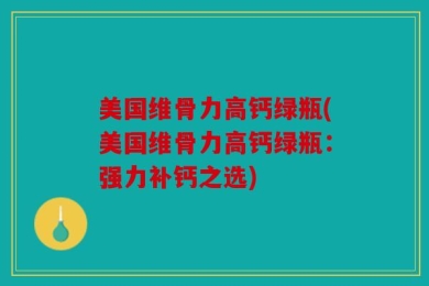 美国维骨力高钙绿瓶(美国维骨力高钙绿瓶：强力补钙之选)