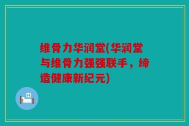 维骨力华润堂(华润堂与维骨力强强联手，缔造健康新纪元)