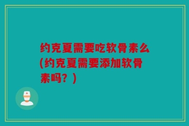 约克夏需要吃软骨素么(约克夏需要添加软骨素吗？)