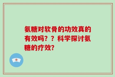 氨糖对软骨的功效真的有效吗？？科学探讨氨糖的疗效？
