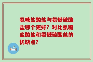 氨糖盐酸盐与氨糖硫酸盐哪个更好？对比氨糖盐酸盐和氨糖硫酸盐的优缺点？