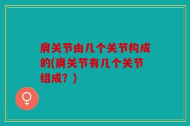 肩关节由几个关节构成的(肩关节有几个关节组成？)