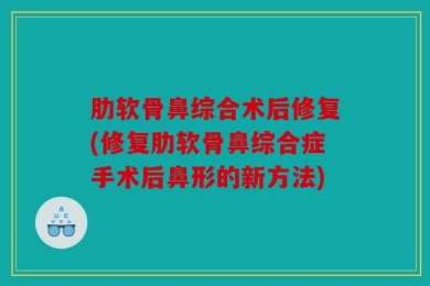 肋软骨鼻综合术后修复(修复肋软骨鼻综合症手术后鼻形的新方法)