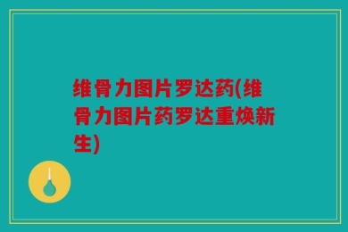 维骨力图片罗达药(维骨力图片药罗达重焕新生)