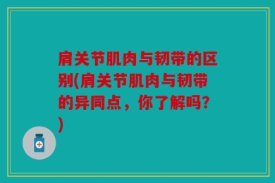 肩关节肌肉与韧带的区别(肩关节肌肉与韧带的异同点，你了解吗？)