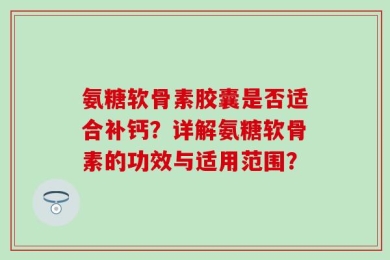 氨糖软骨素胶囊是否适合补钙？详解氨糖软骨素的功效与适用范围？