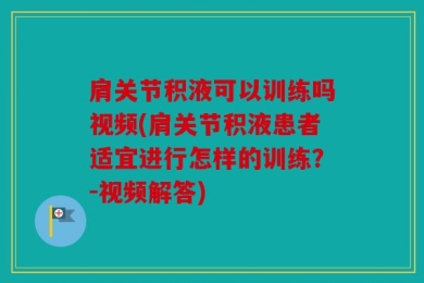 肩关节积液可以训练吗视频(肩关节积液患者适宜进行怎样的训练？-视频解答)