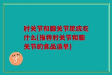 肘关节和膝关节统统吃什么(推荐肘关节和膝关节的食品清单)