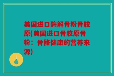 美国进口酶解骨粉骨胶原(美国进口骨胶原骨粉：骨骼健康的营养来源)