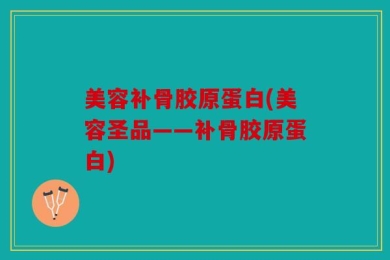 美容补骨胶原蛋白(美容圣品——补骨胶原蛋白)