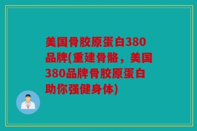 美国骨胶原蛋白380品牌(重建骨骼，美国380品牌骨胶原蛋白助你强健身体)