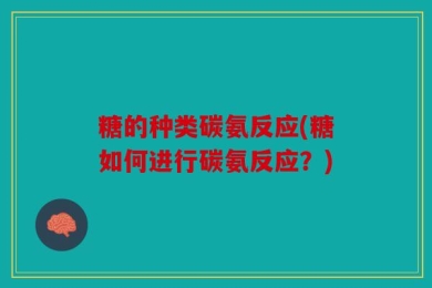 糖的种类碳氨反应(糖如何进行碳氨反应？)