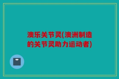 澳乐关节灵(澳洲制造的关节灵助力运动者)