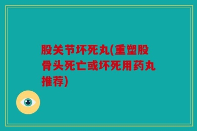 股关节坏死丸(重塑股骨头死亡或坏死用药丸推荐)