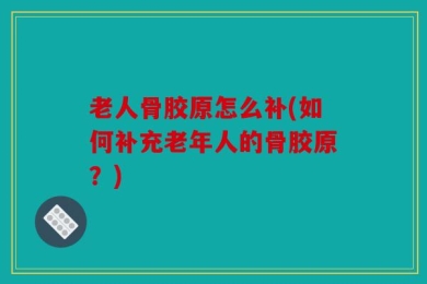 老人骨胶原怎么补(如何补充老年人的骨胶原？)