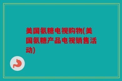 美国氨糖电视购物(美国氨糖产品电视销售活动)