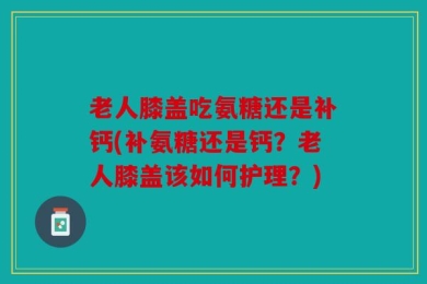 老人膝盖吃氨糖还是补钙(补氨糖还是钙？老人膝盖该如何护理？)
