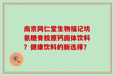 南京同仁堂生物福记坊氨糖骨胶原钙固体饮料？健康饮料的新选择？