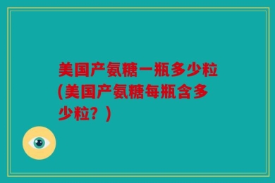 美国产氨糖一瓶多少粒(美国产氨糖每瓶含多少粒？)