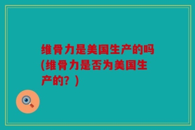维骨力是美国生产的吗(维骨力是否为美国生产的？)