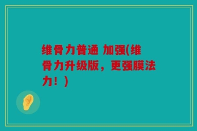 维骨力普通 加强(维骨力升级版，更强膜法力！)