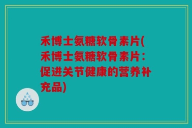 禾博士氨糖软骨素片(禾博士氨糖软骨素片：促进关节健康的营养补充品)