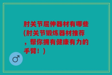 肘关节屈伸器材有哪些(肘关节锻炼器材推荐，帮你拥有健康有力的手臂！)